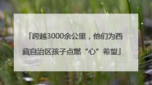 跨越3000余公里，他们为西藏自治区孩子点燃“心”希望